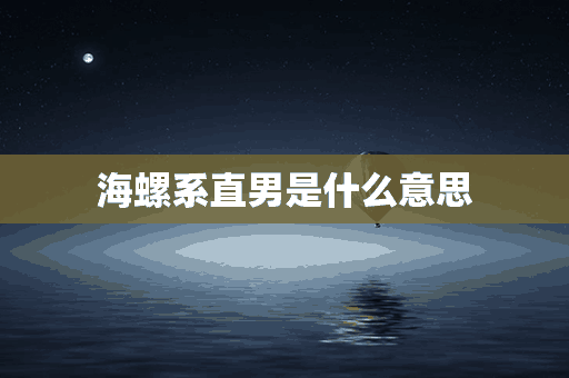 海螺系直男是什么意思